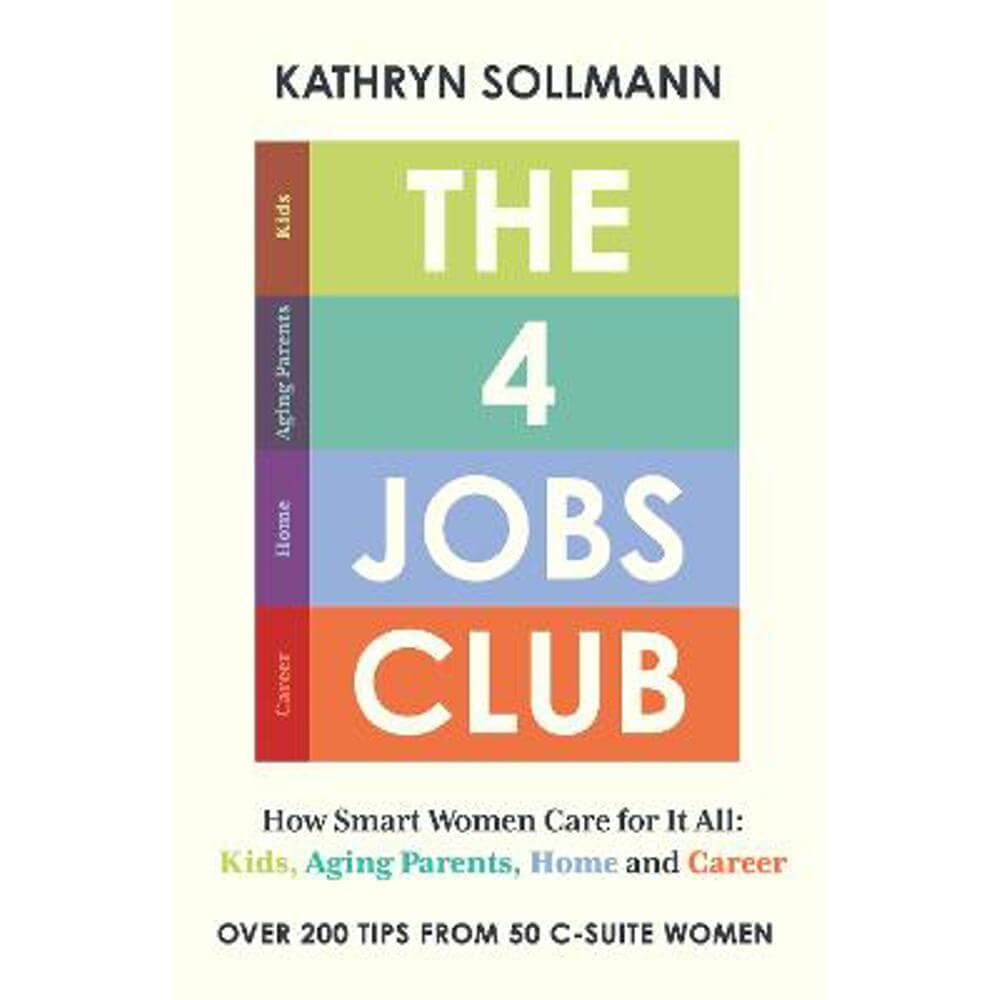 The 4 Jobs Club: How Smart Women Care for It All: Kids, Aging Parents, Home and Career (Hardback) - Kathryn Sollmann